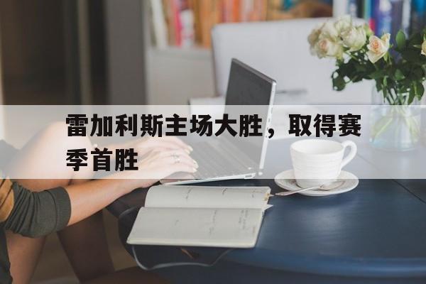 MK体育-雷加利斯主场大胜，取得赛季首胜
