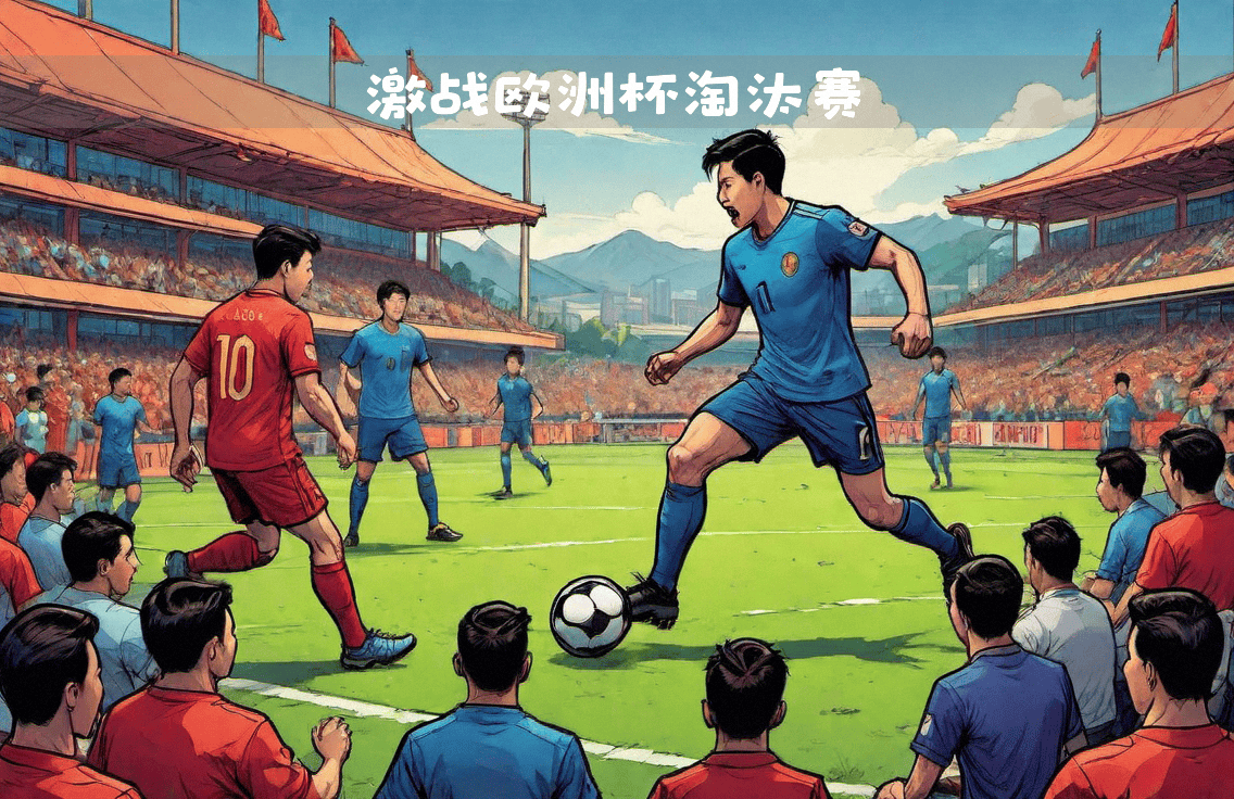 MK体育-精华对决：欧洲国家队比赛中展现出色彩纷呈的表现