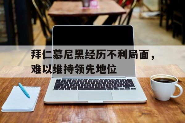 MK体育-拜仁慕尼黑经历不利局面，难以维持领先地位